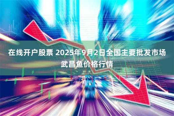 在线开户股票 2025年9月2日全国主要批发市场武昌鱼价格行情