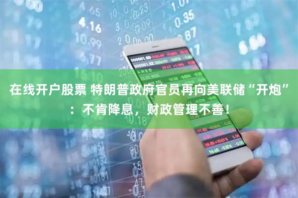 在线开户股票 特朗普政府官员再向美联储“开炮”：不肯降息，财政管理不善！