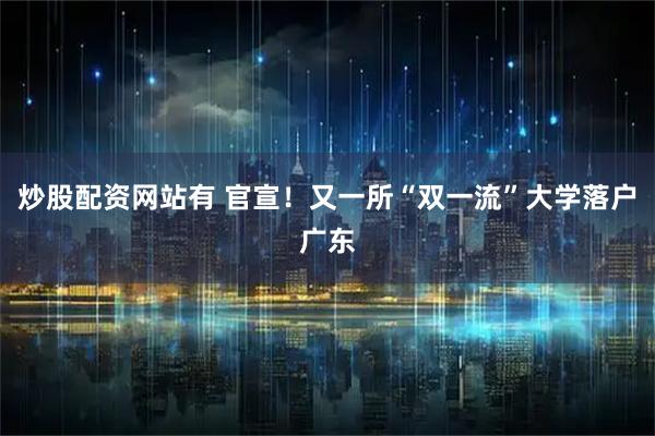 炒股配资网站有 官宣！又一所“双一流”大学落户广东