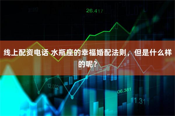 线上配资电话 水瓶座的幸福婚配法则，但是什么样的呢？