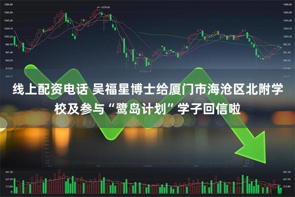 线上配资电话 吴福星博士给厦门市海沧区北附学校及参与“鹭岛计划”学子回信啦