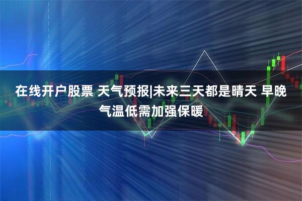在线开户股票 天气预报|未来三天都是晴天 早晚气温低需加强保暖