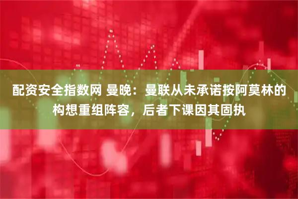 配资安全指数网 曼晚：曼联从未承诺按阿莫林的构想重组阵容，后者下课因其固执