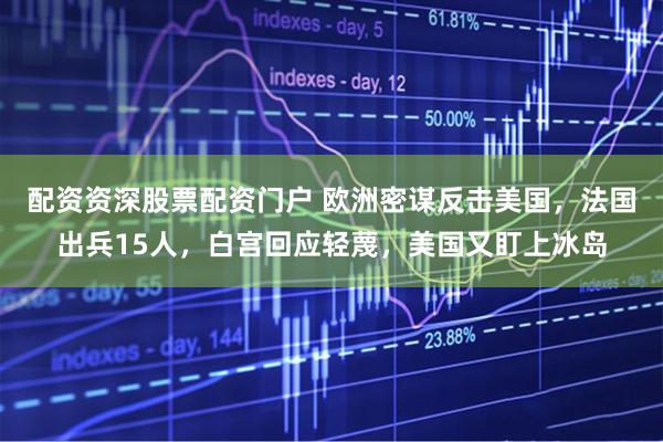 配资资深股票配资门户 欧洲密谋反击美国，法国出兵15人，白宫回应轻蔑，美国又盯上冰岛