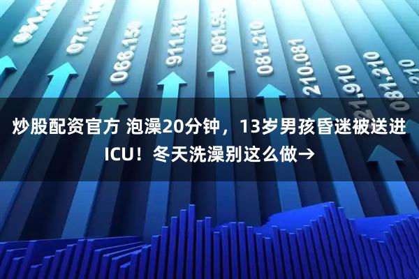 炒股配资官方 泡澡20分钟,13岁男孩昏迷被送进ICU!冬天洗澡别这么做→
