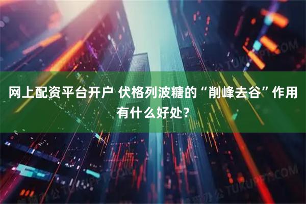网上配资平台开户 伏格列波糖的“削峰去谷”作用有什么好处？