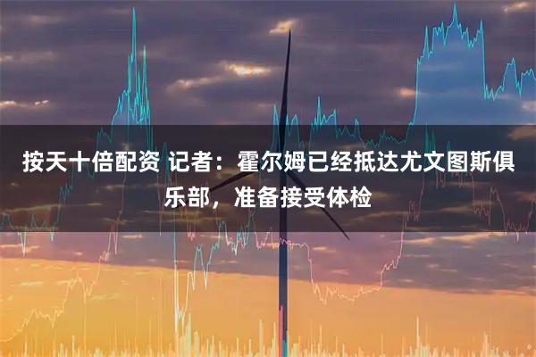 按天十倍配资 记者：霍尔姆已经抵达尤文图斯俱乐部，准备接受体检