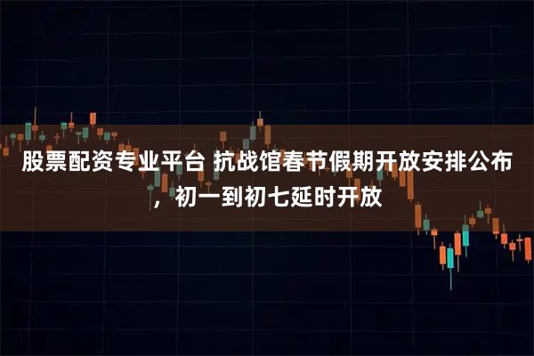 股票配资专业平台 抗战馆春节假期开放安排公布，初一到初七延时开放