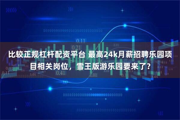 比较正规杠杆配资平台 最高24k月薪招聘乐园项目相关岗位，雪王版游乐园要来了？