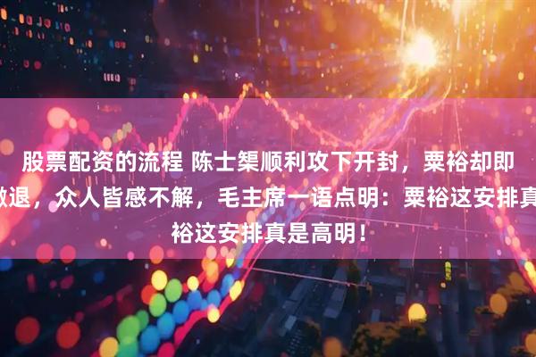 股票配资的流程 陈士榘顺利攻下开封，粟裕却即刻决定撤退，众人皆感不解，毛主席一语点明：粟裕这安排真是高明！