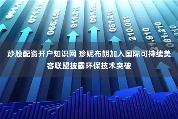 炒股配资开户知识网 珍妮布朗加入国际可持续美容联盟披露环保技术突破