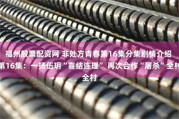 福州股票配资网 非处方青春第16集分集剧情介绍 第16集：一扬伍玥“喜结连理” 再次合作“屠杀”全村