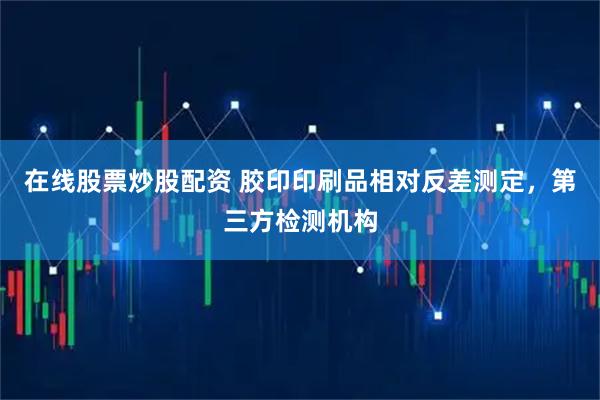 在线股票炒股配资 胶印印刷品相对反差测定，第三方检测机构