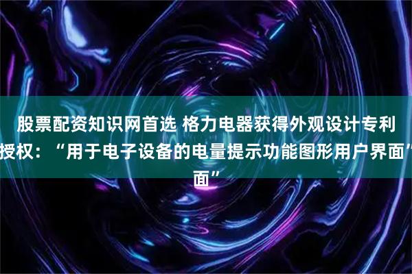 股票配资知识网首选 格力电器获得外观设计专利授权：“用于电子设备的电量提示功能图形用户界面”