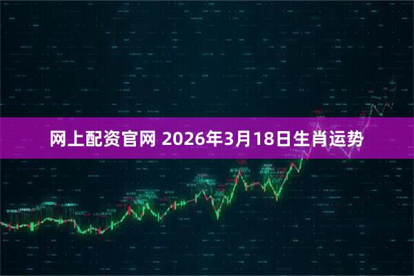 网上配资官网 2026年3月18日生肖运势