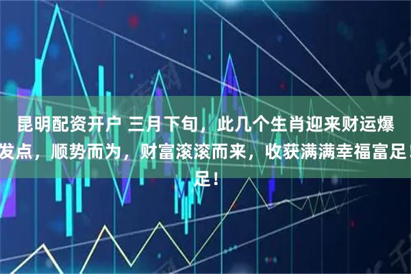 昆明配资开户 三月下旬，此几个生肖迎来财运爆发点，顺势而为，财富滚滚而来，收获满满幸福富足！