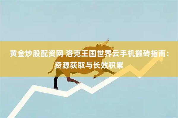 黄金炒股配资网 洛克王国世界云手机搬砖指南：资源获取与长效积累