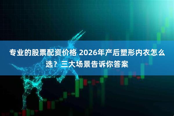 专业的股票配资价格 2026年产后塑形内衣怎么选？三大场景告诉你答案