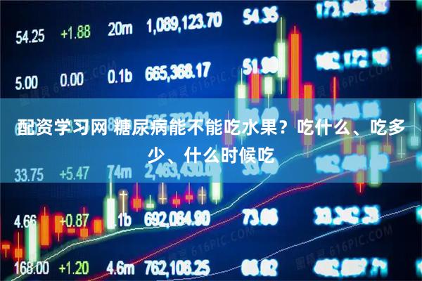 配资学习网 糖尿病能不能吃水果？吃什么、吃多少、什么时候吃