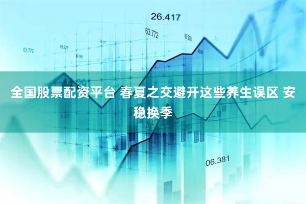 全国股票配资平台 春夏之交避开这些养生误区 安稳换季