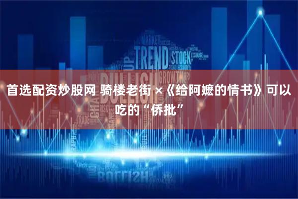 首选配资炒股网 骑楼老街 ×《给阿嬷的情书》可以吃的“侨批”