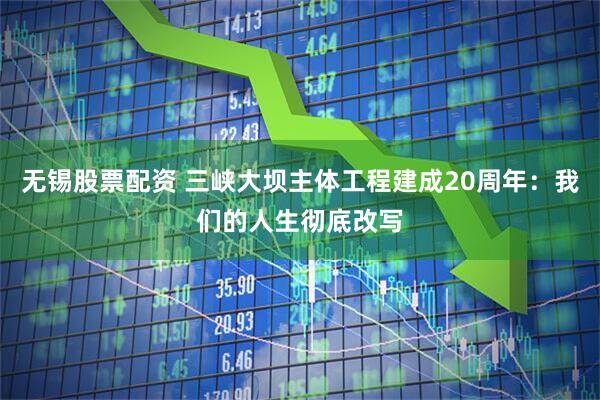 无锡股票配资 三峡大坝主体工程建成20周年：我们的人生彻底改写
