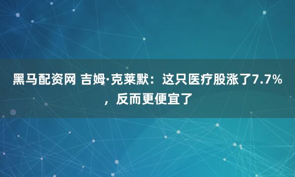 黑马配资网 吉姆·克莱默：这只医疗股涨了7.7%，反而更便宜了