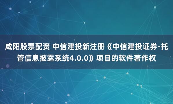 咸阳股票配资 中信建投新注册《中信建投证券-托管信息披露系统4.0.0》项目的软件著作权