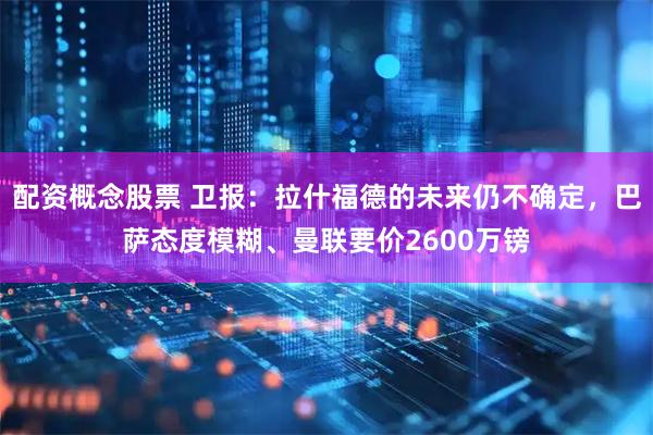 配资概念股票 卫报：拉什福德的未来仍不确定，巴萨态度模糊、曼联要价2600万镑